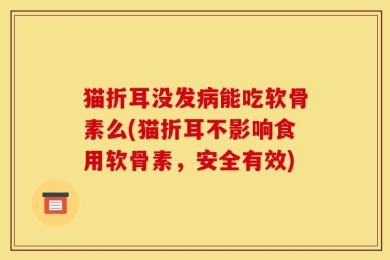 猫折耳没发病能吃软骨素么(猫折耳不影响食用软骨素，安全有效)