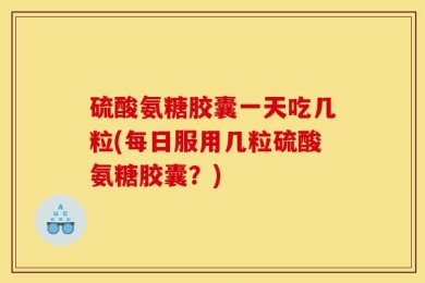 硫酸氨糖胶囊一天吃几粒(每日服用几粒硫酸氨糖胶囊？)