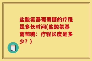 盐酸氨基葡萄糖的疗程是多长时间(盐酸氨基葡萄糖：疗程长度是多少？)