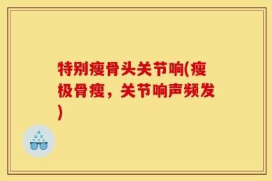 特别瘦骨头关节响(瘦极骨瘦，关节响声频发)