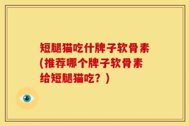 短腿猫吃什牌子软骨素(推荐哪个牌子软骨素给短腿猫吃？)