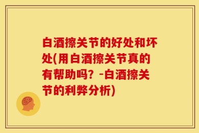 白酒擦关节的好处和坏处(用白酒擦关节真的有帮助吗？-白酒擦关节的利弊分析)