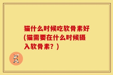 猫什么时候吃软骨素好(猫需要在什么时候摄入软骨素？)