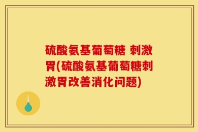 硫酸氨基葡萄糖 刺激胃(硫酸氨基葡萄糖刺激胃改善消化问题)