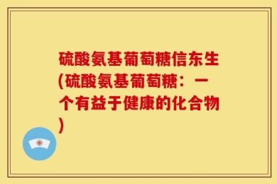 硫酸氨基葡萄糖信东生(硫酸氨基葡萄糖：一个有益于健康的化合物)