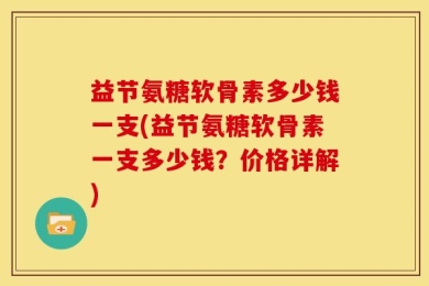 益节氨糖软骨素多少钱一支(益节氨糖软骨素一支多少钱？价格详解)