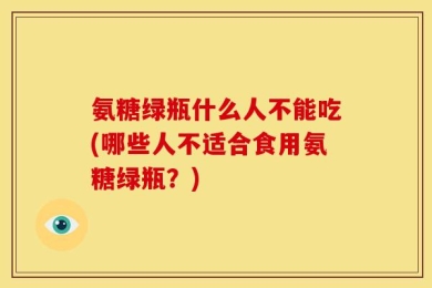 氨糖绿瓶什么人不能吃(哪些人不适合食用氨糖绿瓶？)
