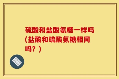 硫酸和盐酸氨糖一样吗(盐酸和硫酸氨糖相同吗？)