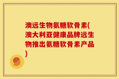 澳远生物氨糖软骨素(澳大利亚健康品牌远生物推出氨糖软骨素产品)