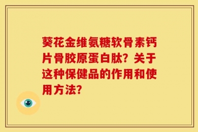 葵花金维氨糖软骨素钙片骨胶原蛋白肽？关于这种保健品的作用和使用方法？
