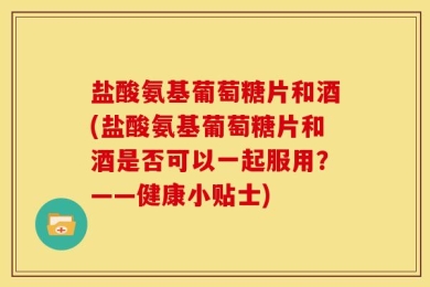 盐酸氨基葡萄糖片和酒(盐酸氨基葡萄糖片和酒是否可以一起服用？——健康小贴士)