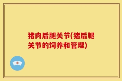 猪肉后腿关节(猪后腿关节的饲养和管理)