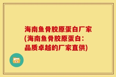 海南鱼骨胶原蛋白厂家(海南鱼骨胶原蛋白：品质卓越的厂家直供)