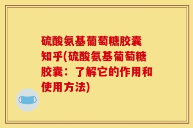 硫酸氨基葡萄糖胶囊 知乎(硫酸氨基葡萄糖胶囊：了解它的作用和使用方法)