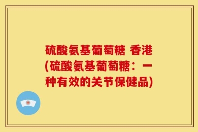 硫酸氨基葡萄糖 香港(硫酸氨基葡萄糖：一种有效的关节保健品)