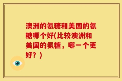 澳洲的氨糖和美国的氨糖哪个好(比较澳洲和美国的氨糖，哪一个更好？)