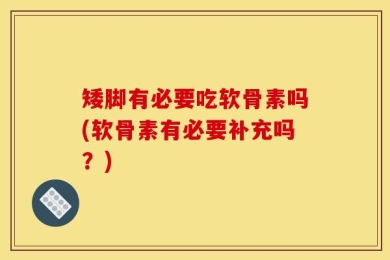 矮脚有必要吃软骨素吗(软骨素有必要补充吗？)