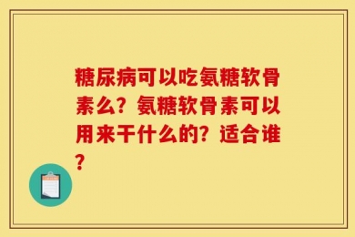 糖尿病可以吃氨糖软骨素么？氨糖软骨素可以用来干什么的？适合谁？