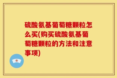 硫酸氨基葡萄糖颗粒怎么买(购买硫酸氨基葡萄糖颗粒的方法和注意事项)