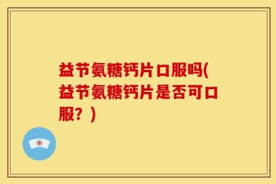 益节氨糖钙片口服吗(益节氨糖钙片是否可口服？)