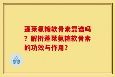 蓬莱氨糖软骨素靠谱吗？解析蓬莱氨糖软骨素的功效与作用？