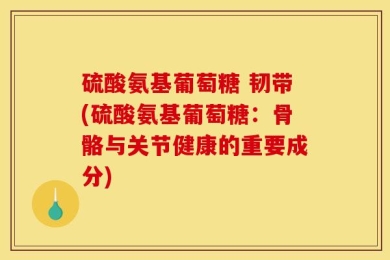硫酸氨基葡萄糖 韧带(硫酸氨基葡萄糖：骨骼与关节健康的重要成分)