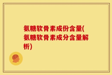 氨糖软骨素成份含量(氨糖软骨素成分含量解析)