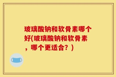 玻璃酸钠和软骨素哪个好(玻璃酸钠和软骨素，哪个更适合？)