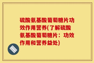 硫酸氨基酸葡萄糖片功效作用营养(了解硫酸氨基酸葡萄糖片：功效作用和营养益处)