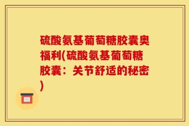 硫酸氨基葡萄糖胶囊奥福利(硫酸氨基葡萄糖胶囊：关节舒适的秘密)