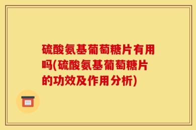 硫酸氨基葡萄糖片有用吗(硫酸氨基葡萄糖片的功效及作用分析)