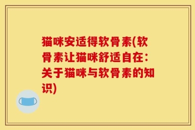 猫咪安适得软骨素(软骨素让猫咪舒适自在：关于猫咪与软骨素的知识)