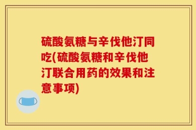 硫酸氨糖与辛伐他汀同吃(硫酸氨糖和辛伐他汀联合用药的效果和注意事项)