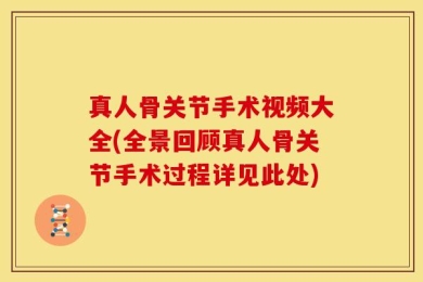 真人骨关节手术视频大全(全景回顾真人骨关节手术过程详见此处)