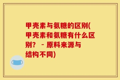 甲壳素与氨糖的区别(甲壳素和氨糖有什么区别？ - 原料来源与结构不同)