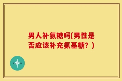 男人补氨糖吗(男性是否应该补充氨基糖？)