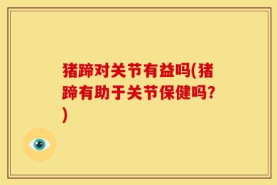 猪蹄对关节有益吗(猪蹄有助于关节保健吗？)
