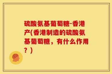 硫酸氨基葡萄糖-香港产(香港制造的硫酸氨基葡萄糖，有什么作用？)