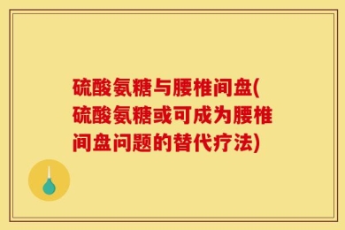 硫酸氨糖与腰椎间盘(硫酸氨糖或可成为腰椎间盘问题的替代疗法)