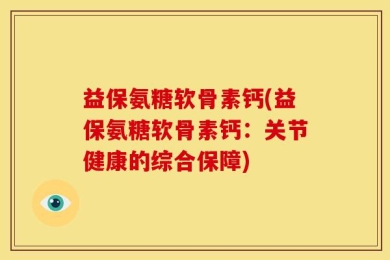 益保氨糖软骨素钙(益保氨糖软骨素钙：关节健康的综合保障)