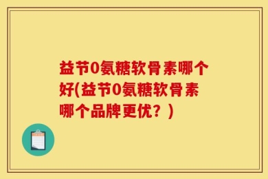 益节0氨糖软骨素哪个好(益节0氨糖软骨素哪个品牌更优？)