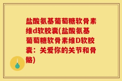 盐酸氨基葡萄糖软骨素维d软胶囊(盐酸氨基葡萄糖软骨素维D软胶囊：关爱你的关节和骨骼)