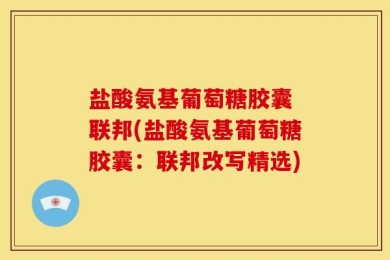 盐酸氨基葡萄糖胶囊 联邦(盐酸氨基葡萄糖胶囊：联邦改写精选)