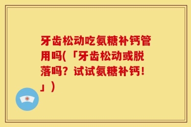 牙齿松动吃氨糖补钙管用吗(「牙齿松动或脱落吗？试试氨糖补钙！」)
