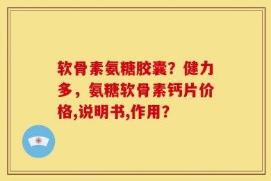 软骨素氨糖胶囊？健力多，氨糖软骨素钙片价格,说明书,作用？