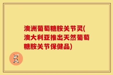澳洲葡萄糖胺关节灵(澳大利亚推出天然葡萄糖胺关节保健品)