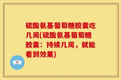 硫酸氨基葡萄糖胶囊吃几周(硫酸氨基葡萄糖胶囊：持续几周，就能看到效果)