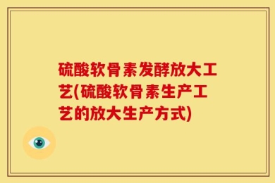 硫酸软骨素发酵放大工艺(硫酸软骨素生产工艺的放大生产方式)