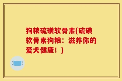 狗粮硫磺软骨素(硫磺软骨素狗粮：滋养你的爱犬健康！)