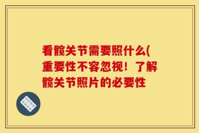 看髋关节需要照什么(重要性不容忽视！了解髋关节照片的必要性